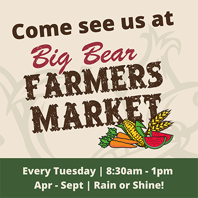 Come see us at Big Bear Farmers Market Every Tuesday 8:30 to 1pm April to September, Rain or Shine!